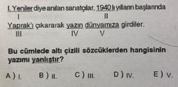LYenilerdiye anlan sanatçlar, 1940b yillann başlannda
Yaprak'ı çıkararak yazın dünyamıza girdiler.
IV
V.
Bu cümlede altı çizili sözcüklerden hangisinin
yazımı yanlıştır?
A) 1.
B) IL.
c) I.
D) Iv.
E) v.