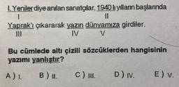 LYenilerdiye anlan sanatçlar, 1940b yillann başlannda
Yaprak'ı çıkararak yazın dünyamıza girdiler.
IV
V.
Bu cümlede altı çizili sözcüklerden hangisinin
yazımı yanlıştır?
A) 1.
B) IL.
c) I.
D) Iv.
E) v.
