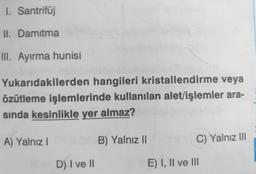 I. Santrifüj
II. Damitma
III. Ayırma hunisi
Yukarıdakilerden hangileri kristallendirme veya
özütleme işlemlerinde kullanılan alet/işlemler ara-
sında kesinlikle yer almaz?
A) Yalnız I
B) Yalnız||
C) Yalnız II
D) I ve II
E) I, IlI ve II