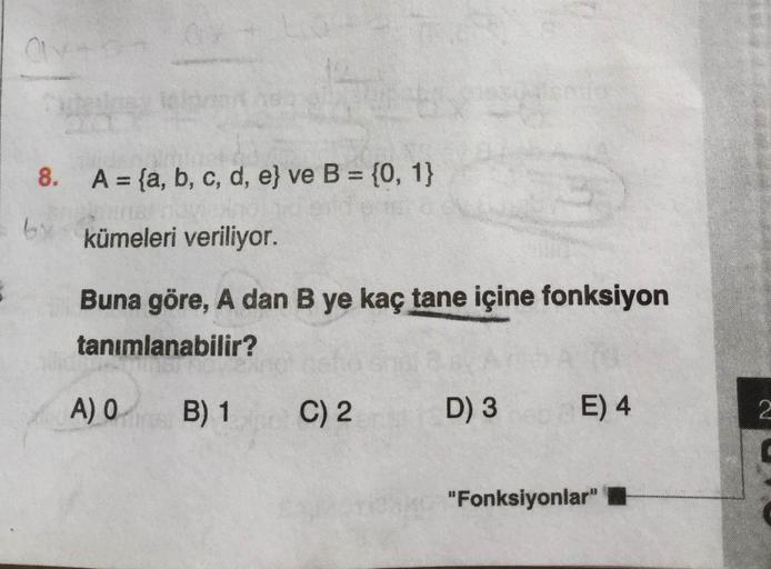 8. A = {a, b, c, d, e} ve B = {0, 1}
%3D
%3D
6x
kümeleri veriliyor.
Buna göre, A dan B ye kaç tane içine fonksiyon
tanımlanabilir?
A) 0 B) 1
C) 2
D) 3
E) 4
"Fonksiyonlar" .
