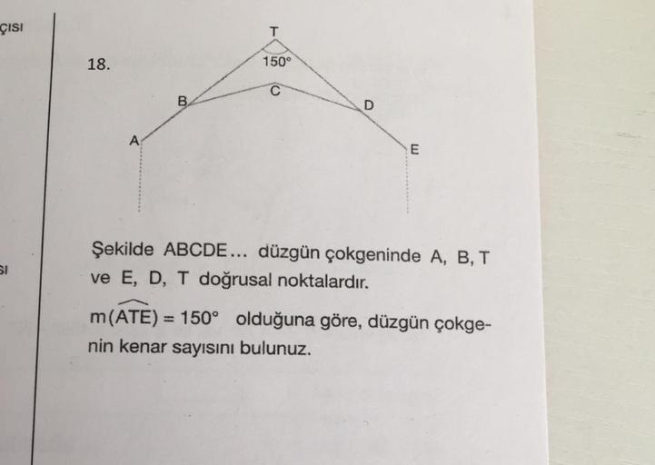 çıSI
18.
150°
B.
Şekilde ABCDE... düzgün çokgeninde A, B, T
ve E, D, T doğrusal noktalardır.
m(ATE) = 150° olduğuna göre, düzgün çokge-
%3D
nin kenar sayısını bulunuz.