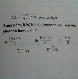 x+2
1.
f(x) =
fonksiyonu veriliyor.
%3D
Buna göre, f(2x) in f(x) cinsinden eşiti aşağıda-
kilerden hangisidir?
f (x) – 1
A)
f(x) +1
B) -
f(x)
C)
D) 2f(x)
E) f(x)
2.
