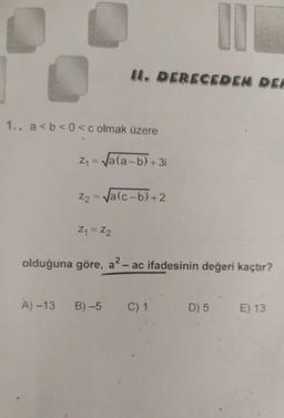 4. DERECEDEN DER
1.. a<b<0<c olmak üzere
Z, = Ja(a-b) + 3i
Z2 = Va(c-b)+2
Z = Z2
olduğuna göre, a- ac ifadesinin değeri kaçtır?
A) -13
B) -5
C) 1
D) 5 E) 13
