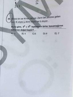 222
30. Hilesiz bir zar iki kez atılıyor. Zarın üst yüzüne gelen
sayı ilk atışta a, ikinci atışta ise b oluyor.
Buna göre, 4a + 9° toplamının birler basamağının
beklenen değeri kaçtır?
A) 3
B) 4
C) 5
D) 6
E) 7
