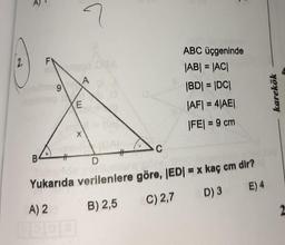 ABC üçgeninde
|AB| = |AC|
|BD| = |DC|
%3D
|AF| = 4|AE|
%3D
|FE| = 9 cm
B
%23
%23
D.
Yukarıda verilenlere göre, IED|
= x kaç cm dir?
A) 2
B) 2,5
C) 2,7
D) 3
E) 4
karekök