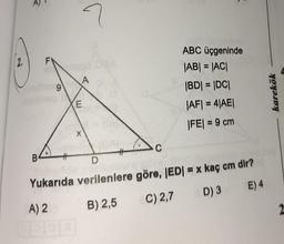 ABC üçgeninde
|AB| = |AC|
|BD| = |DC|
%3D
|AF| = 4|AE|
%3D
|FE| = 9 cm
B
%23
%23
D.
Yukarıda verilenlere göre, IED|
= x kaç cm dir?
A) 2
B) 2,5
C) 2,7
D) 3
E) 4
karekök
