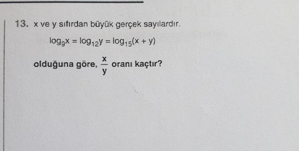 13. x ve y sıfırdan büyük gerçek sayılardır.
loggx = log12y = log15(x + y)
%3D
olduğuna göre,
oranı kaçtır?
y