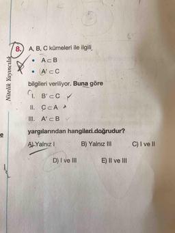 8.) A, B, C kümeleri ile ilgili
AcB
• A'cC
bilgileri veriliyor. Buna göre
1. B'cC Y
II. CCA
III. A'cB
yargılarından hangileri.doğrudur?
ALYalnı I
B) Yalnız II
C) I ve II
D) I ve lII
E) Il ve lII
Nitelik Yayıncılık
