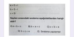 a = 2 + i
b = 3-i
C = 2i
Sayıları arasındaki sıralama aşağıdakilerden hangi-
sidir?
A) a <b<c
B) b < a<c
C) c <b< a
D) b<c< a
E) Sıralama yapılamaz
