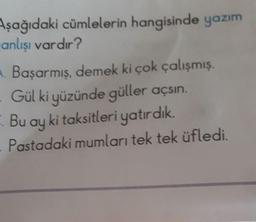 Aşağıdaki cümlelerin hangisinde yazım
anlışı vardır?
A. Başarmış, demek ki çok çalışmış.
- Gül ki yüzünde güller açsın.
- Bu ay ki taksitleri yatırdık.
Pastadaki mumları tek tek üfledi.
