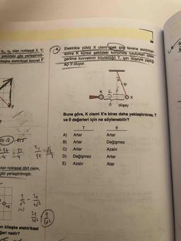 Elektrikle yüklü X cismi ipek iple tavana asıldıktan
gy, 97 olan noktasal X, Y,
şekildeki gibi yerleştirildi-
pileşke elektriksel kuvvet F
4.
sonra K küresi şekildeki konumda tutulurken ipteki
gerilme kuvvetinin büyüklüğü T, ipin düşeyle yaptığı
açı 0 oluyor.
ip
düşey
Buna göre, K cismi X'e biraz daha yaklaştırılırsa, T
ve e değerleri için ne söylenebilir?
A)
Artar
Artar
D) 2 E2
ET2
B)
Artar
Değişmez
C)
Artar
Azalır
D)
Değişmez
Artar
E)
Azalır
Atar
ps+
plan noktasal dört cisim,
gibi yerleştirilmiştir.
b+
4e12
14)
29
hd2
en bileşke elektriksel
ğeri nedir?
