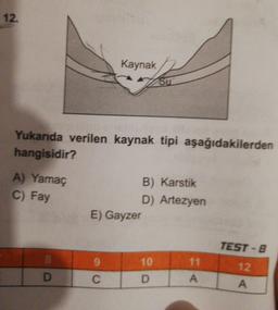 12.
Kaynak
Su
Yukarıda verilen kaynak tipi aşağıdakilerden
hangisidir?
A) Yamaç
C) Fay
B) Karstik
D) Artezyen
E) Gayzer
TEST -B
8.
6.
10
11
12
D
D.
A,
C.
