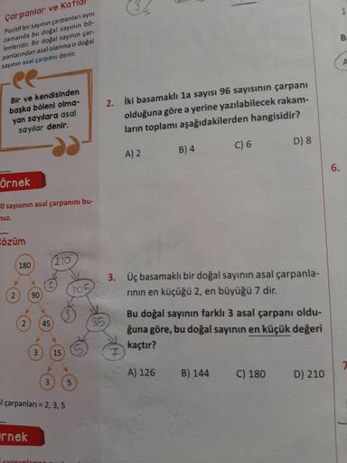 Çarpanlar ve Kat
Pozitif bir sayının çarpanları ayni
zamanda bu doğal sayının bö-
lenleridir. Bir doğal sayının çar-
panlarından asal olanına o doğal
sayının asal çarpanı denir.
Br
Bir ve kendisinden
başka böleni olma-
yan sayılara asal
sayılar denir.
2. İ
