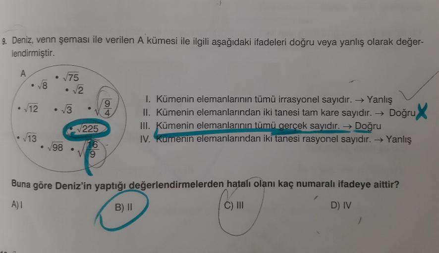 2//4
9. Deniz, venn şeması ile verilen A kümesi ile ilgili aşağıdaki ifadeleri doğru veya yanlış olarak değer-
lendirmiştir.
75
8,
• 1/2
I. Kümenin elemanlarının tümü irrasyonel sayıdır. → Yanlış
II. Kümenin elemanlarından iki tanesi tam kare sayıdır. → Do