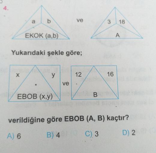 4.
a.
ve
18
EKOK (a,b)
Yukarıdaki şekle göre;
X.
12
16
ve
EBOB (x,y)
verildiğine göre EBOB (A, B) kaçtır?
A) 6
B) 4 C) 3
D) 2
A.
3.
