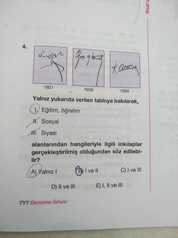 4.
Kabotaa
1921
1928
1934
Yalnız yukarıda verilen tabloya bakılarak,
1. Eğitim, öğretim
H. Sosyal
HI. Siyasi
alanlarından hangileriyle ilgili inkılaplar
gerçekleştirilmiş olduğundan söz edilebi-
lir?
A) Yalnız I
B)I ve II
C) I ve lII
D) II ve III
E) I, Il ve III
TYT Deneme Sinavi
final a