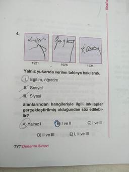 4.
Kabotaa
1921
1928
1934
Yalnız yukarıda verilen tabloya bakılarak,
1. Eğitim, öğretim
H. Sosyal
HI. Siyasi
alanlarından hangileriyle ilgili inkılaplar
gerçekleştirilmiş olduğundan söz edilebi-
lir?
A) Yalnız I
B)I ve II
C) I ve lII
D) II ve III
E) I, Il ve III
TYT Deneme Sinavi
final a
