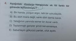 4. Aşağıdaki dizelerin hangisinde ek fiil farklı bir
görevde kullanılmiştır?
A) Bir handa, yorgun argin, tatlı bir uykudaydık.
B) Bu dört mısra değil, sanki dört damla kandı.
C) Yatağımın yanında esmer bir duvar vardı.
D) Toplanmıştı garipler şimdi kervansaraya.
E) Sabahleyin gökyüzü parlak, ufuk açıktı.