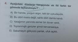 4. Aşağıdaki dizelerin hangisinde ek fiil farklı bir
görevde kullanılmiştır?
A) Bir handa, yorgun argin, tatlı bir uykudaydık.
B) Bu dört mısra değil, sanki dört damla kandı.
C) Yatağımın yanında esmer bir duvar vardı.
D) Toplanmıştı garipler şimdi kervansaraya.
E) Sabahleyin gökyüzü parlak, ufuk açıktı.
