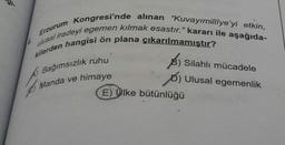 Erzurum Kongresi'nde alınan "Kuvayimilliye'yi etkin, ulusal iradeyi egemen kılmak esastır." kararı ile aşağıdakilerden hangisi ön plana çıkarılmamıştır?
A Bağımsızlık ruhu
B) Silahlı mücadele
C)Manda ve himaye
D)Ulusal egemenlik
E)Ülke bütünlüğü