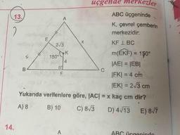 B3
üçgende merkezler
ABC üçgeninde
13.
K, çevrel çemberin
2
merkezidir.
KF I BC
2/3
m(ÉKF) = 150°
%3D
150°
4.
|AE|3D|EB|
C.
|FK| = 4 cm
JEK| = 2/3 cm
Yukarıda verilenlere göre, JAC| = x kaç cm dir?
%3D
A) 8
B) 10
C) 8/3
D) 4/13 E) 8T
14.