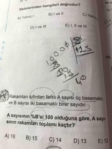 tik o
ifadelerinden hangileri doğrudur?
A)
B)I ve II
C) Yalnız
A) Yalnız |
E) I, Il ve II
At
D) I ve II
C.
125
14.
100 00
40
Rakamları şıfırdan farklı A sayısı üç basamaklı
ve B sayısı iki basamaklı birer sayıdır.
A sayısının %B'si 100 olduğuna göre, A say