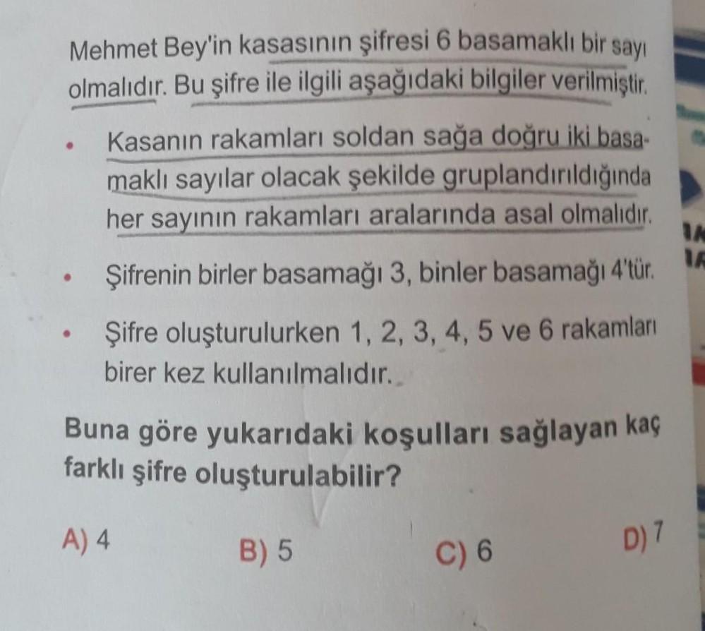 Mehmet Bey'in kasasının şifresi 6 basamaklı bir savı
olmalıdır. Bu şifre ile ilgili aşağıdaki bilgiler verilmiştir.
Kasanın rakamları soldan sağa doğru iki basa-
maklı sayılar olacak şekilde gruplandırıldığında
her sayının rakamları aralarında asal olmalıd