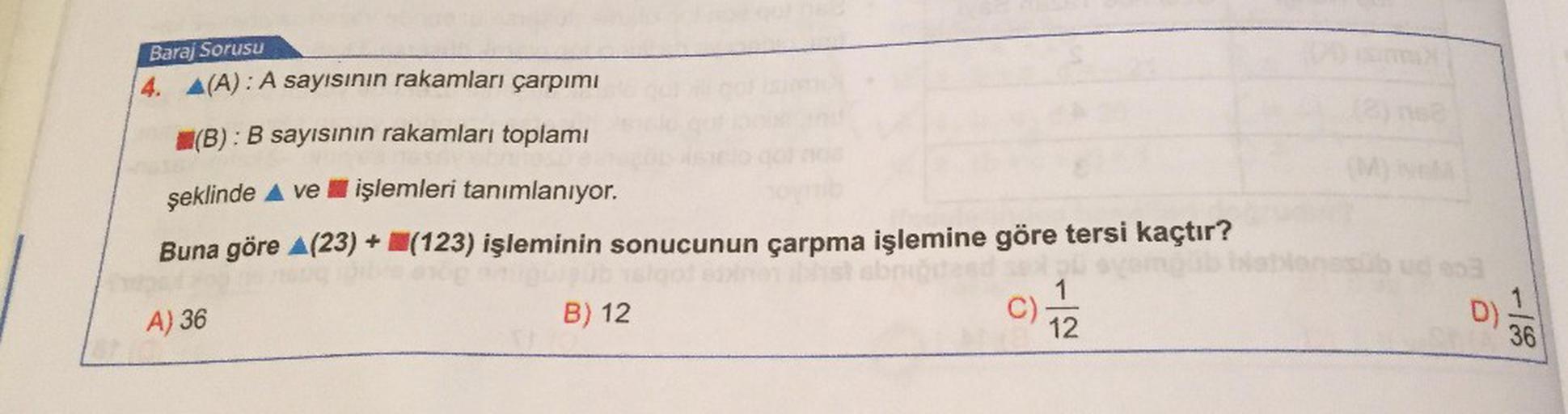 Baraj Sorusu
4. A(A): A sayısının rakamları çarpımı
(B) : B sayısının rakamları toplamı
(M)
şeklinde A ve işlemleri tanımlanıyor.
Buna göre A(23) + W(123) işleminin sonucunun çarpma işlemine göre tersi kaçtır?
A) 36
B) 12
C)
12
D)
36