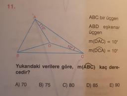 11.
ABC bir üçgen
A.
ABD eşkenar
üçgen
m(DAC) = 10°
%3D
100
m(DCA) = 10°
Yukarıdaki verilere göre, m(ÁBC) kaç dere-
cedir?
A) 70
B) 75
C) 80
D) 85
E) 90
110°