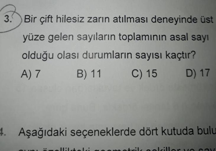 3.Bir çift hilesiz zarın atılması deneyinde üst
yüze gelen sayıların toplamının asal sayı
olduğu olası durumların sayısı kaçtır?
A) 7
B) 11
C) 15
D) 17
4. Aşağıdaki seçeneklerde dört kutuda bulu
Ililsteli
motrilk oolcillor vO Sa
