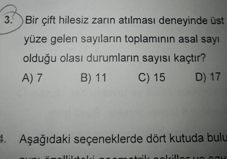 3.Bir çift hilesiz zarın atılması deneyinde üst
yüze gelen sayıların toplamının asal sayı
olduğu olası durumların sayısı kaçtır?
A) 7
B) 11
C) 15
D) 17
4. Aşağıdaki seçeneklerde dört kutuda bulu
Ililsteli
motrilk oolcillor vO Sa
