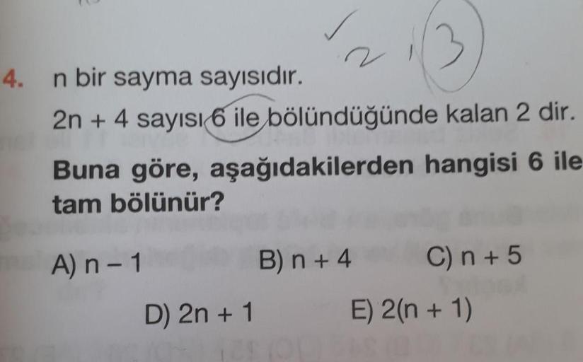 4.
n bir sayma sayısıdır.
2n + 4 sayısı 6 ile bölündüğünde kalan 2 dir.
Buna göre, aşağıdakilerden hangisi 6 ile
tam bölünür?
A) n – 1
B) n + 4
C) n + 5
D) 2n + 1
E) 2(n + 1)
