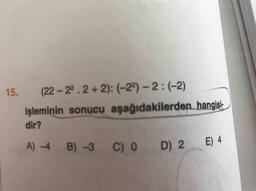 15.
(22-22.2+2): (-2)-2:(-2)
işleminin sonucu aşağıdakilerden hangisi
-
dir?
A) -4
B) -3 C) 0 D) 2
E) 4