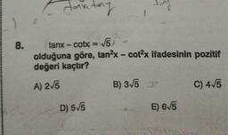 Jonitany
tanx - cobx = 5/
olduğuna göre, tan2x- cot?x ifadesinin pozitif
değeri kaçtır?
8.
%3D
A) 2/5
B) 35
C) 4/5
D) 5/5
E) 6/5
