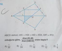 12.
ABCD deltoid, IAKI = IKBI = IAEI = IEDI, IDFI = IFCI
%3D
%3D
Alan (KLM)
olduğuna göre, Alan (ABCD)
oranı kaçtır?
A) 32
C)
16
D) Te
B)
E)
24
12
