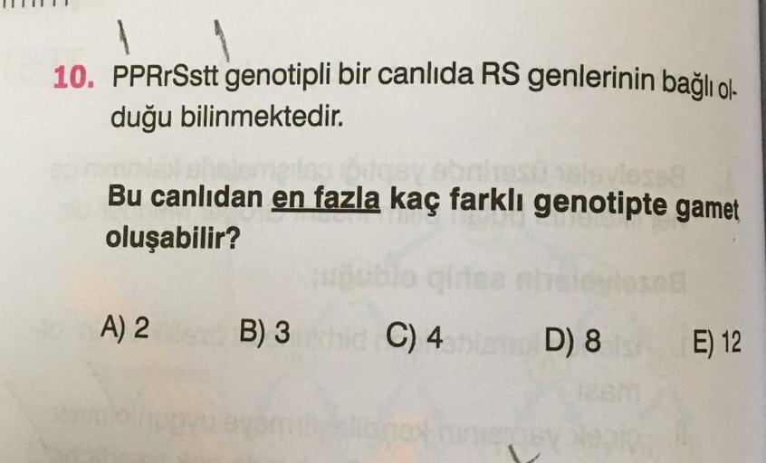 10. PPRrSstt genotipli bir canlıda RS genlerinin bağlı ol-
duğu bilinmektedir.
Bu canlıdan en fazla kaç farklı genotipte gamet
oluşabilir?
b oign@n
A) 2
B) 3
C) 4
D) 8
E) 12
nie
