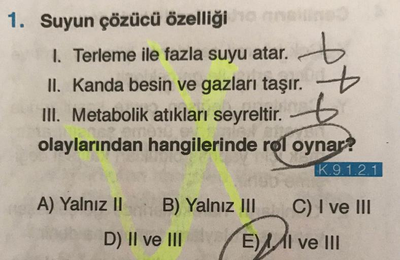 Suyun çözücü özelliği 
I. Terleme ile fazla suyu atar. 
II. Kanda besin ve gazları taşır. 
III. Metabolik atıkları seyreltir. 
olaylarından hangilerinde rol oynar? 
A) Yalnız I 
B) Yalnız II 
C) I ve II 
D) II ve II 
E) I, II ve IlI