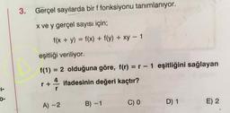 Gerçel sayılarda bir f fonksiyonu tanımlanıyor.
x ve y gerçel sayısı için;

f(x + y) = f(x) + f(y) + xy – 1
eşitliği veriliyor.

f(1)= 2 olduğuna göre, f(r) = r-1 eşitliğini sağlayan
r+4/r
ifadesinin değeri kaçtır?
A) -2
B) - 1
C) 0
D) 1
E) 2