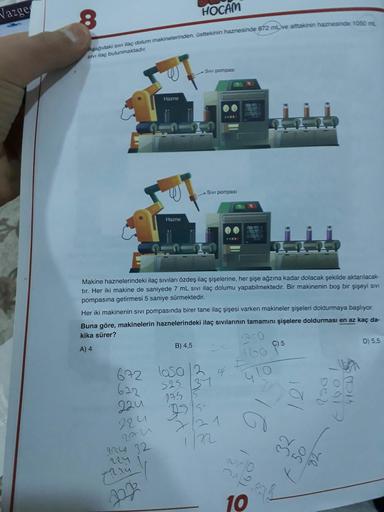 Vazge
HOCAM
Aşağıdaki sıvI ilaç dolum makinelerinden, üsttekinin haznesinde 672 mL ve alttakinin haznesinde 1050 mL
SIVI ilaç bulunmaktadır.
SIvi pompası
Hazne
SIvi pompasi
Hazne
800M
Makine haznelerindeki ilaç sıvıları özdeş ilaç şişelerine, her şişe ağzı