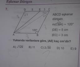 Eşkenar Dörtgen
7.
E 3 C
ABCD eşkenar
20
dörtgen
m(CBA) = 120°
120°
|DE| = 5 cm
JEC| = 3 cm
Yukarıda verilenlere göre, JAE| kaç cm'dir?
%3D
A) V129
B) 11
C) 2/30
D) 10
E) 9
