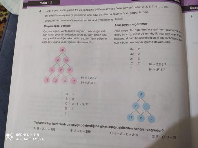 Test - I
Çarp
6.
Bilgi: 1'den büyük, yalnız 1'e ve kendisine bölünen sayılara "asal sayılar" denir. 2, 3, 5, 7. 11, .. gibi.
Bir pozitif tam sayının çarpanlarının asal sayı olanları bu sayının "asal çarpanları"dır.
8.
Bir pozitif tam sayı asal çarpanlarına