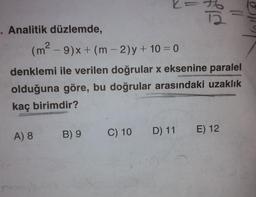 . Analitik düzlemde,
(m²-9)x+ (m - 2)y+ 10 = 0
denklemi ile verilen doğrular x eksenine paralel
olduğuna göre, bu doğrular arasındaki uzaklık
kaç birimdir?
A) 8
B) 9
C) 10
D) 11 E) 12