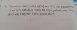 As
1. Yaş sabun kuruyunca ağırlığının %30 unu kaybetmek
te ve kuru sabunun kilosu 10 liraya gelmektedir. Buna
göre yaş sabunun kilosu kaç liradır?
