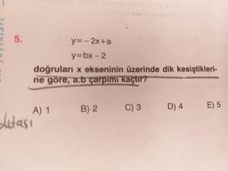 5.
y=- 2x+a
y3Dbx-2
doğruları x ekseninin üzerinde dik kesiştikleri-
ne göre, a.b çarpımı kaçtır?
A) 1
B) 2
C) 3
D) 4
E) 5
ditasi