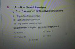 6. f: R -R ve f birebir fonksiyon
g: R - R ve g örten bir fonksiyon olmak üzere,
I. fog örten fonksiyondur.
II. gof örten fonksiyondur.
III. fog birebir fonksiyondur.
bilgilerinden hangileri kesinlikle doğrudur?
A) Yalnız I
B) Yalnız II
C) Yalnız II
D) I ve II
E)I ve II
