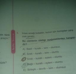 Insan emeği kutsaldır, bunun için durmadan çalış-
mak gerekir.
5.
nin türü
araçtır."
Bu cümlenin niteliği aşağıdakilerden hangisi-
dir?
A) Basit- kurallı – isim - olumsuz.
B) Sıralı - kurallı – isim - olumlu
Sıralı - kurallı - eylem - olumlu
nizle?
D Bağlı – kurallı – eylem - olumlu
E) Birleşik - devrik - isim - olumsuz
ARTINET YAYINLARI
