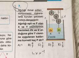 7.
Ağırlığı ihmal edilen
sürtünmesiz makara-
larla kurulan şekildeki
sistem dengededir.
a kaldır-
Ağırlığı eşit ve P olan
X ve Y cisimlerinin
hacimleri 2V ve V ol-
2V
V.
duğuna göre Y cismi-
ne uygulanan kaldır-
ma kuvveti kaç P dir?
6.
X.
Y.
suyu, ha-
vuna göre
uzlu oldu-
Z SIVISI
B) C); D) E)
1
daha ko-
A) 1
lür.
ux=4
3.
