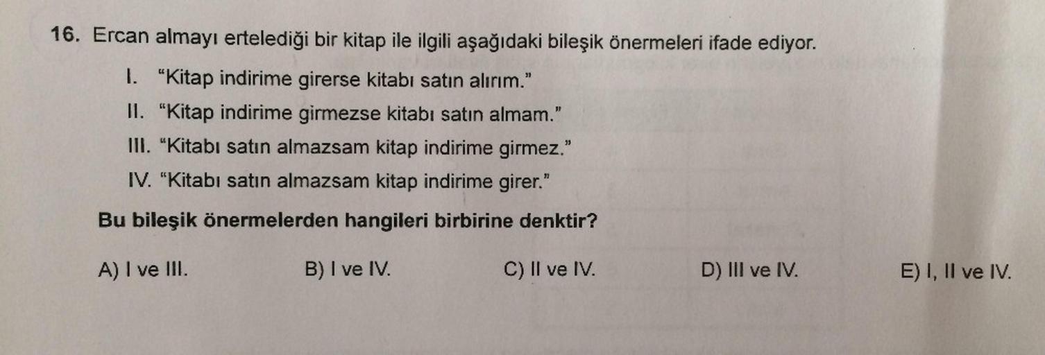 16. Ercan almayı ertelediği bir kitap ile ilgili aşağıdaki bileşik önermeleri ifade ediyor.
I. "Kitap indirime girerse kitabı satın alırım."
II. "Kitap indirime girmezse kitabı satın almam."
III. "Kitabı satın almazsam kitap indirime girmez."
IV. “Kitabı s