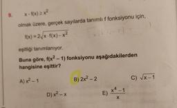 9.
x f(x) > x²
olmak üzere, gerçek sayılarda tanımlı f fonksiyonu için,
f(x) = 2/x-f(x)-x2
eşitliği tanımlanıyor.
Buna göre, f(x? - 1) fonksiyonu aşağıdakilerden
hangisine eşittir?
A) x² – 1
B) 2x² – 2
C) Vx-1
D) x2 - x
E) X-1
