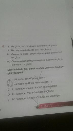 12. I. Ne güzel, ne hoş ağrıyor, sızlıyor her bir yanım
II. Ne hoş, ne güzel onca düş, rüya, kabus
III. Gerçek ne güzel, gerçek dışı ne güzel, gerçeküstü
ne güzel
IV. Olan ne güzel, olmayan ne güzel, olabilen ne güzel,
olamayan ne güzel
Bu cümlelerle ilgil